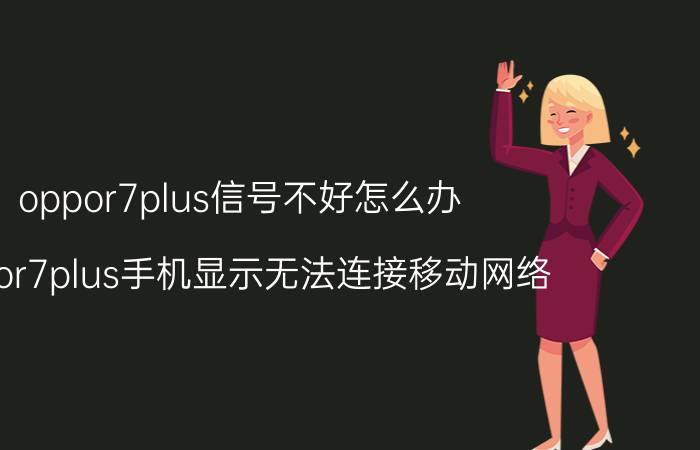 oppor7plus信号不好怎么办 oppor7plus手机显示无法连接移动网络？